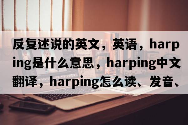 反復述說的英文，英語，harping是什么意思，harping中文翻譯，harping怎么讀、發(fā)音、用法及例句