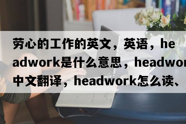勞心的工作的英文，英語，headwork是什么意思，headwork中文翻譯，headwork怎么讀、發(fā)音、用法及例句