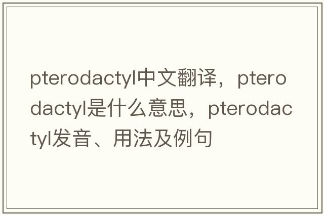 pterodactyl中文翻譯，pterodactyl是什么意思，pterodactyl發(fā)音、用法及例句