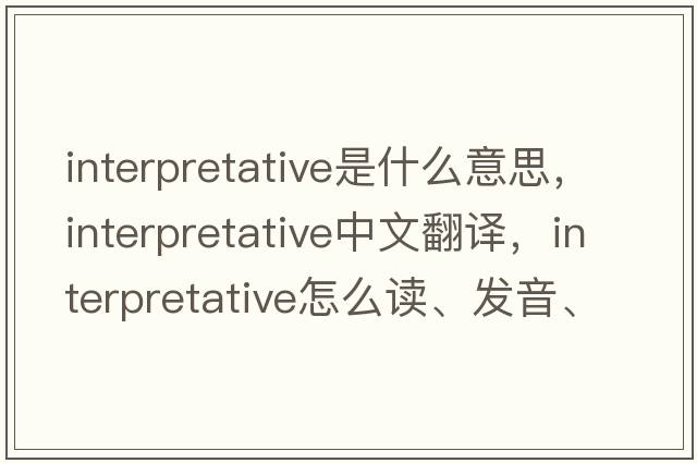 interpretative是什么意思，interpretative中文翻譯，interpretative怎么讀、發(fā)音、用法及例句