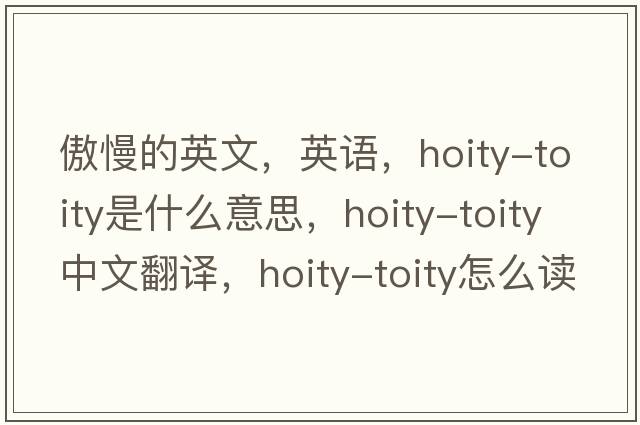 傲慢的英文，英語，hoity-toity是什么意思，hoity-toity中文翻譯，hoity-toity怎么讀、發(fā)音、用法及例句