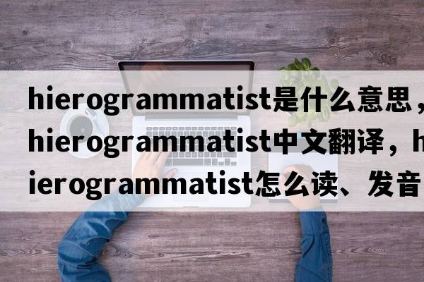 hierogrammatist是什么意思，hierogrammatist中文翻譯，hierogrammatist怎么讀、發(fā)音、用法及例句