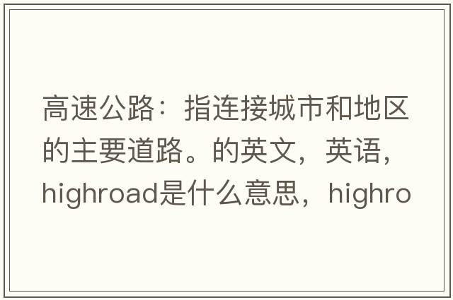 高速公路：指連接城市和地區(qū)的主要道路。的英文，英語，highroad是什么意思，highroad中文翻譯，highroad怎么讀、發(fā)音、用法及例句