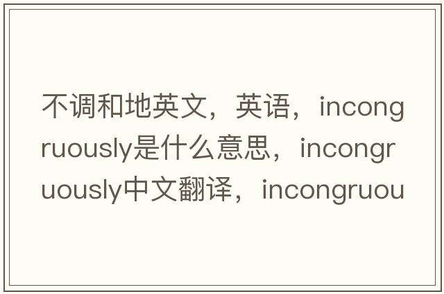 不調(diào)和地英文，英語，incongruously是什么意思，incongruously中文翻譯，incongruously怎么讀、發(fā)音、用法及例句