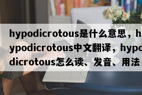 hypodicrotous是什么意思，hypodicrotous中文翻譯，hypodicrotous怎么讀、發(fā)音、用法及例句