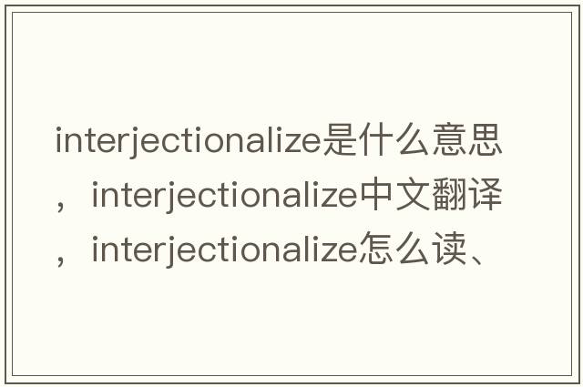 interjectionalize是什么意思，interjectionalize中文翻譯，interjectionalize怎么讀、發(fā)音、用法及例句