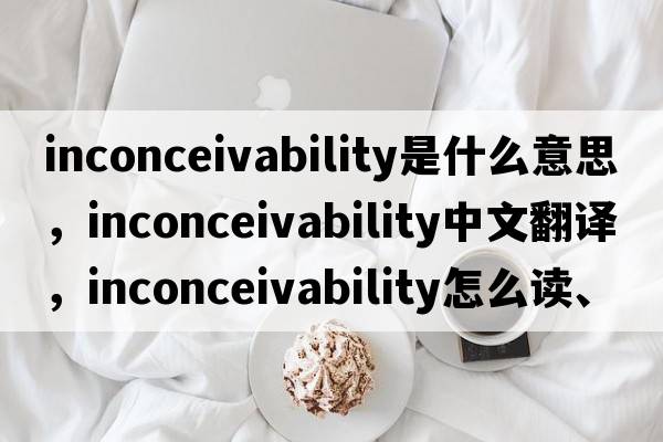 inconceivability是什么意思，inconceivability中文翻譯，inconceivability怎么讀、發(fā)音、用法及例句