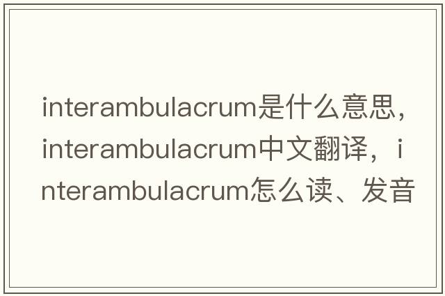 interambulacrum是什么意思，interambulacrum中文翻譯，interambulacrum怎么讀、發(fā)音、用法及例句