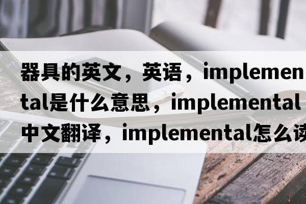 器具的英文，英語，implemental是什么意思，implemental中文翻譯，implemental怎么讀、發(fā)音、用法及例句