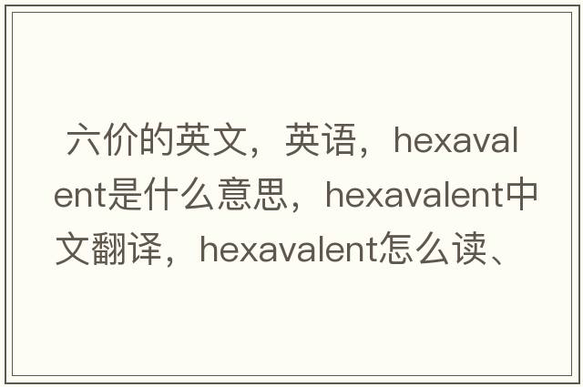  六價(jià)的英文，英語(yǔ)，hexavalent是什么意思，hexavalent中文翻譯，hexavalent怎么讀、發(fā)音、用法及例句
