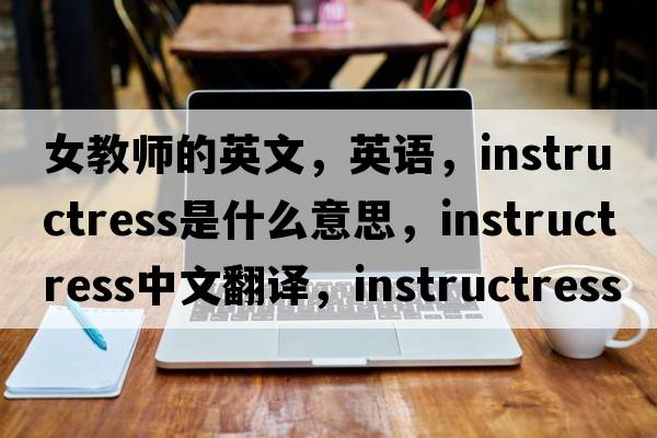 女教師的英文，英語，instructress是什么意思，instructress中文翻譯，instructress怎么讀、發(fā)音、用法及例句