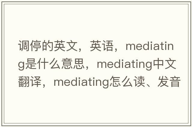調(diào)停的英文，英語，mediating是什么意思，mediating中文翻譯，mediating怎么讀、發(fā)音、用法及例句