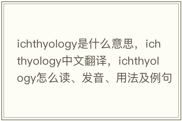 ichthyology是什么意思，ichthyology中文翻譯，ichthyology怎么讀、發(fā)音、用法及例句