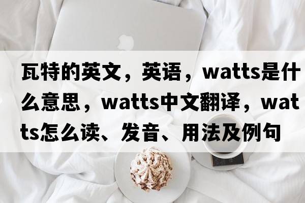 瓦特的英文，英語，watts是什么意思，watts中文翻譯，watts怎么讀、發(fā)音、用法及例句