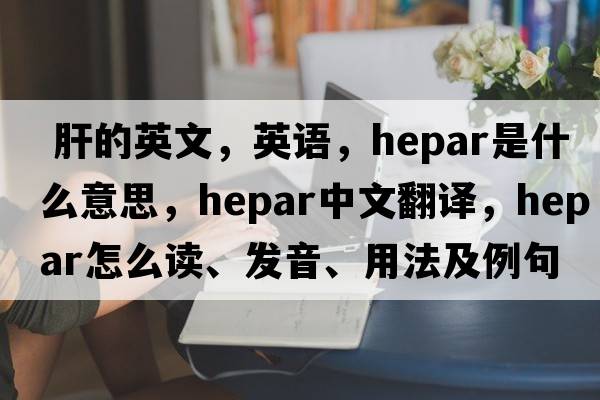  肝的英文，英語，hepar是什么意思，hepar中文翻譯，hepar怎么讀、發(fā)音、用法及例句