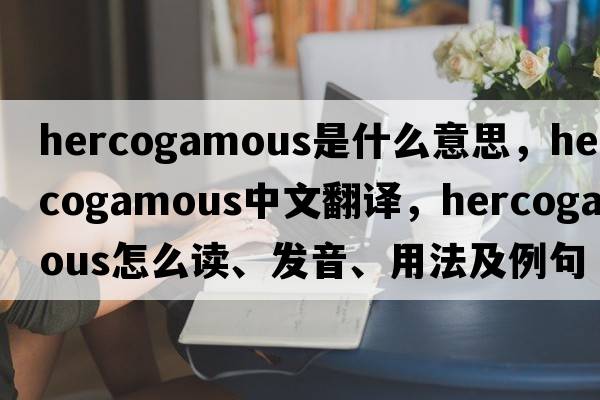 hercogamous是什么意思，hercogamous中文翻譯，hercogamous怎么讀、發(fā)音、用法及例句