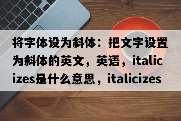將字體設(shè)為斜體：把文字設(shè)置為斜體的英文，英語，italicizes是什么意思，italicizes中文翻譯，italicizes怎么讀、發(fā)音、用法及例句