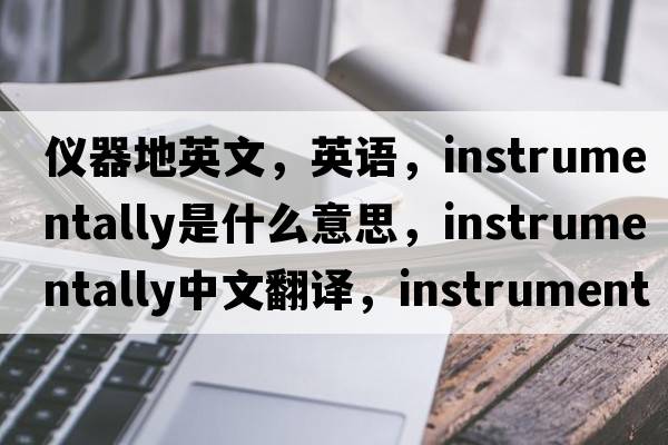 儀器地英文，英語，instrumentally是什么意思，instrumentally中文翻譯，instrumentally怎么讀、發(fā)音、用法及例句