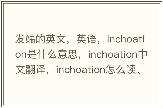 發(fā)端的英文，英語，inchoation是什么意思，inchoation中文翻譯，inchoation怎么讀、發(fā)音、用法及例句