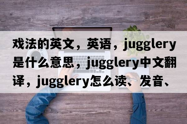 戲法的英文，英語，jugglery是什么意思，jugglery中文翻譯，jugglery怎么讀、發(fā)音、用法及例句