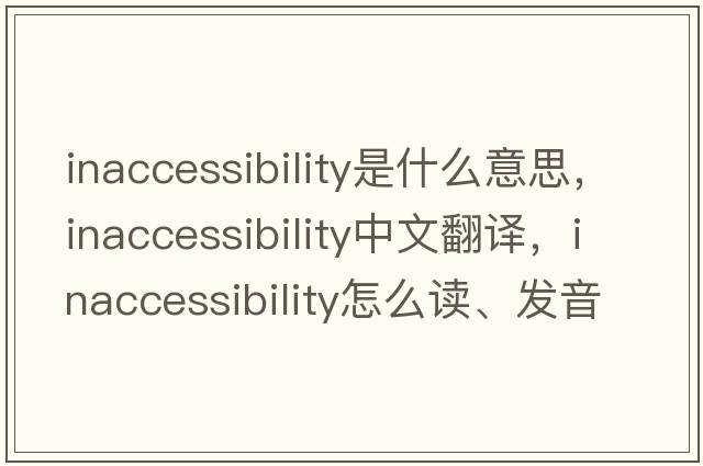 inaccessibility是什么意思，inaccessibility中文翻譯，inaccessibility怎么讀、發(fā)音、用法及例句