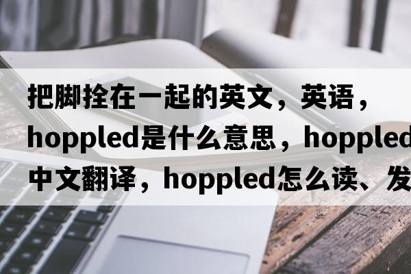 把腳拴在一起的英文，英語，hoppled是什么意思，hoppled中文翻譯，hoppled怎么讀、發(fā)音、用法及例句