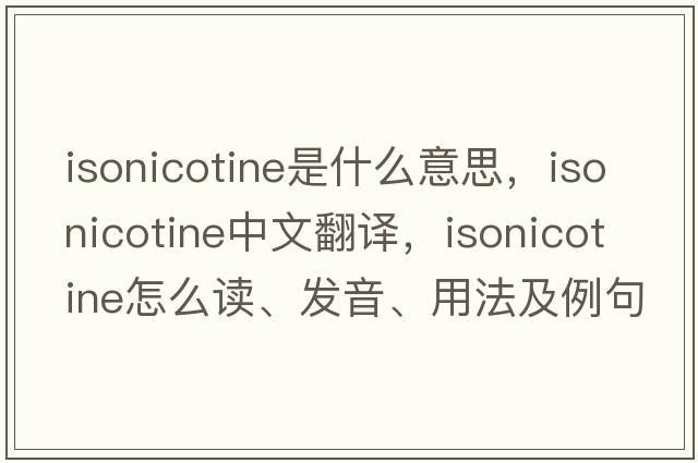 isonicotine是什么意思，isonicotine中文翻譯，isonicotine怎么讀、發(fā)音、用法及例句