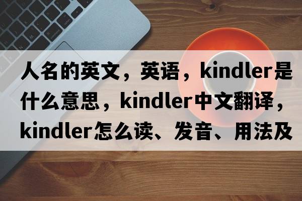 人名的英文，英語，Kindler是什么意思，Kindler中文翻譯，Kindler怎么讀、發(fā)音、用法及例句