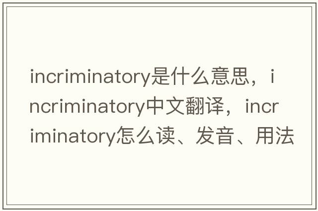 incriminatory是什么意思，incriminatory中文翻譯，incriminatory怎么讀、發(fā)音、用法及例句