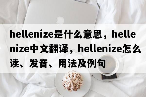 Hellenize是什么意思，Hellenize中文翻譯，Hellenize怎么讀、發(fā)音、用法及例句