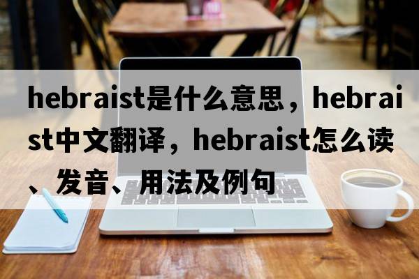 Hebraist是什么意思，Hebraist中文翻譯，Hebraist怎么讀、發(fā)音、用法及例句