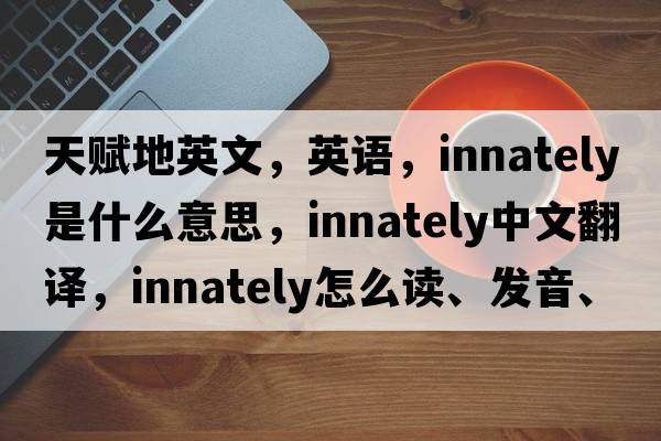 天賦地英文，英語，innately是什么意思，innately中文翻譯，innately怎么讀、發(fā)音、用法及例句