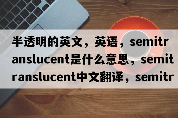 半透明的英文，英語，semitranslucent是什么意思，semitranslucent中文翻譯，semitranslucent怎么讀、發(fā)音、用法及例句