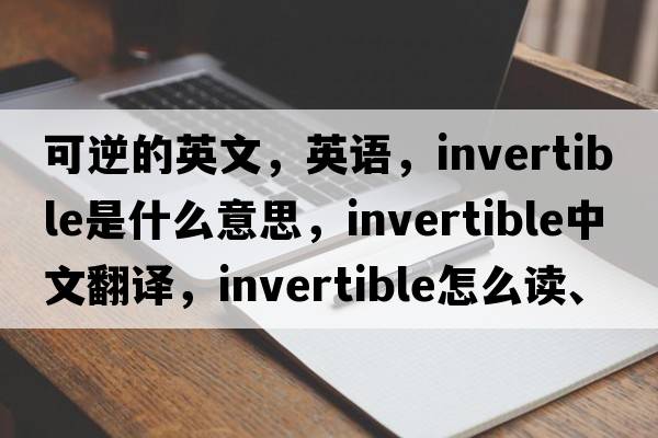 可逆的英文，英語，invertible是什么意思，invertible中文翻譯，invertible怎么讀、發(fā)音、用法及例句