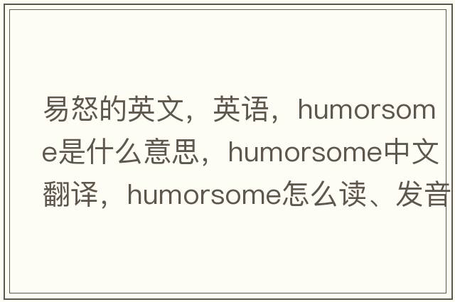 易怒的英文，英語，humorsome是什么意思，humorsome中文翻譯，humorsome怎么讀、發(fā)音、用法及例句