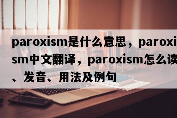 paroxism是什么意思，paroxism中文翻譯，paroxism怎么讀、發(fā)音、用法及例句