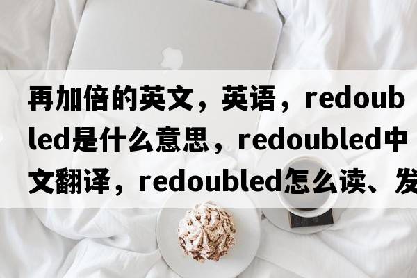 再加倍的英文，英語(yǔ)，redoubled是什么意思，redoubled中文翻譯，redoubled怎么讀、發(fā)音、用法及例句