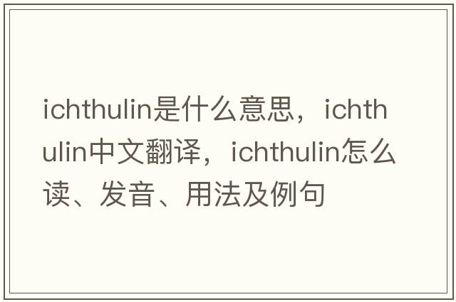 ichthulin是什么意思，ichthulin中文翻譯，ichthulin怎么讀、發(fā)音、用法及例句