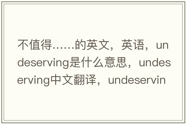 不值得……的英文，英語，undeserving是什么意思，undeserving中文翻譯，undeserving怎么讀、發(fā)音、用法及例句