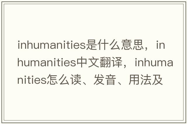 inhumanities是什么意思，inhumanities中文翻譯，inhumanities怎么讀、發(fā)音、用法及例句