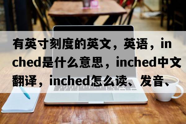 有英寸刻度的英文，英語，inched是什么意思，inched中文翻譯，inched怎么讀、發(fā)音、用法及例句