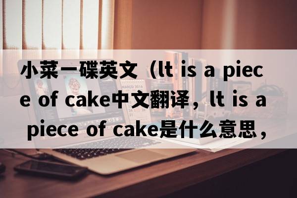 小菜一碟英文（lt is a piece of cake中文翻譯，lt is a piece of cake是什么意思，lt is a piece of cake發(fā)音、用法及例句）