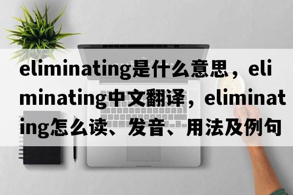 eliminating是什么意思，eliminating中文翻譯，eliminating怎么讀、發(fā)音、用法及例句