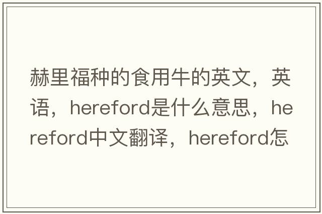 赫里福種的食用牛的英文，英語，Hereford是什么意思，Hereford中文翻譯，Hereford怎么讀、發(fā)音、用法及例句