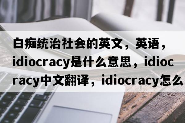 白癡統(tǒng)治社會的英文，英語，Idiocracy是什么意思，Idiocracy中文翻譯，Idiocracy怎么讀、發(fā)音、用法及例句