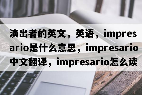 演出者的英文，英語(yǔ)，impresario是什么意思，impresario中文翻譯，impresario怎么讀、發(fā)音、用法及例句