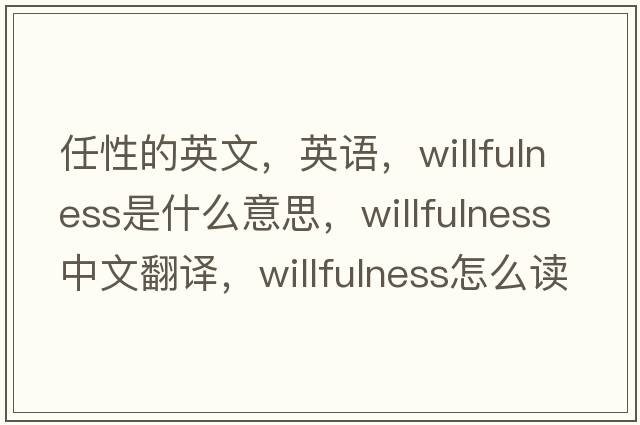 任性的英文，英語，willfulness是什么意思，willfulness中文翻譯，willfulness怎么讀、發(fā)音、用法及例句