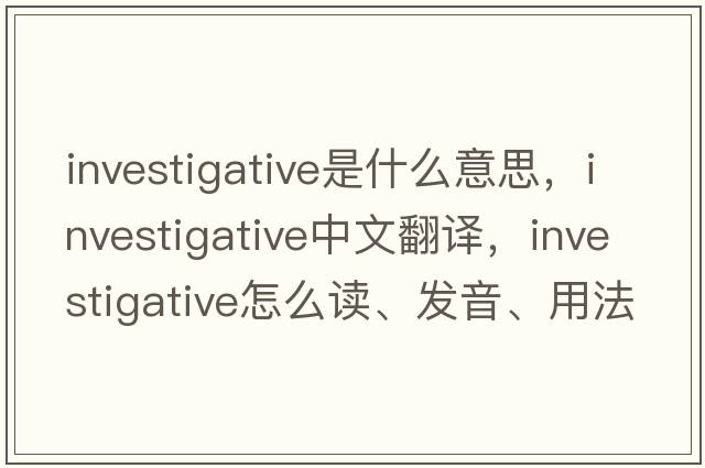 investigative是什么意思，investigative中文翻譯，investigative怎么讀、發(fā)音、用法及例句