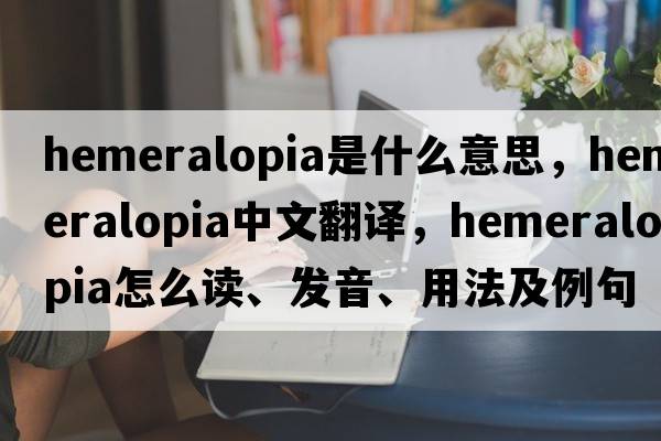 hemeralopia是什么意思，hemeralopia中文翻譯，hemeralopia怎么讀、發(fā)音、用法及例句