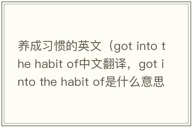 養(yǎng)成習(xí)慣的英文（got into the habit of中文翻譯，got into the habit of是什么意思，got into the habit of發(fā)音、用法及例句）
